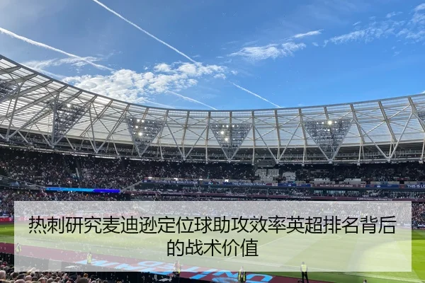 热刺研究麦迪逊定位球助攻效率英超排名背后的战术价值