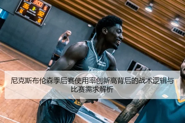 尼克斯布伦森季后赛使用率创新高背后的战术逻辑与比赛需求解析