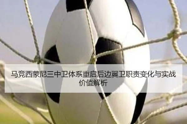 马竞西蒙尼三中卫体系重启后边翼卫职责变化与实战价值解析