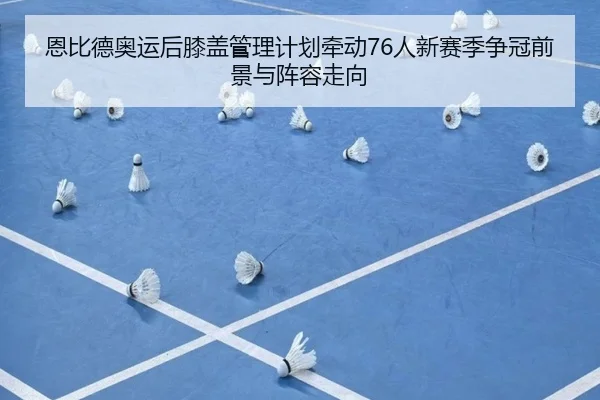 恩比德奥运后膝盖管理计划牵动76人新赛季争冠前景与阵容走向