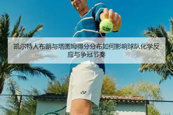 凯尔特人布朗与塔图姆得分分布如何影响球队化学反应与争冠节奏