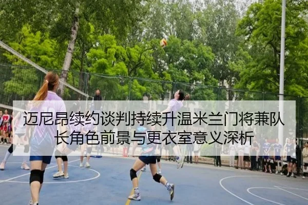 迈尼昂续约谈判持续升温米兰门将兼队长角色前景与更衣室意义深析