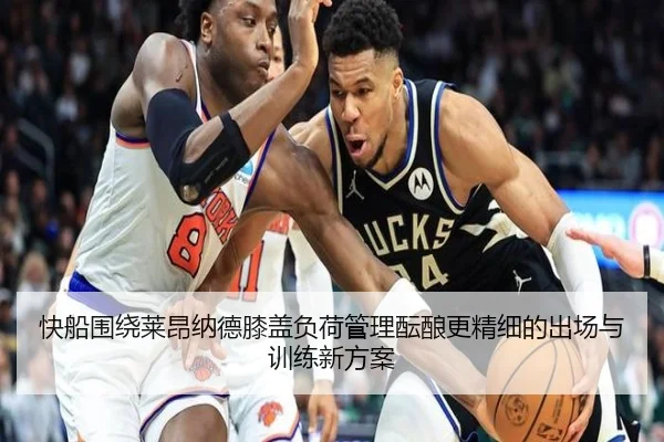 快船围绕莱昂纳德膝盖负荷管理酝酿更精细的出场与训练新方案