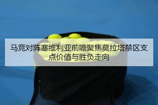 马竞对阵塞维利亚前瞻聚焦莫拉塔禁区支点价值与胜负走向