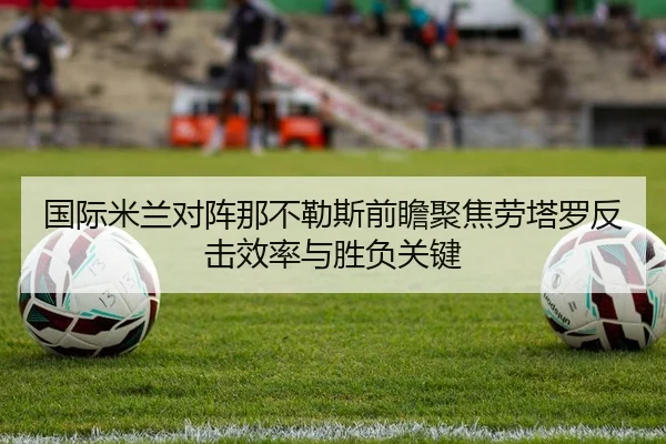 国际米兰对阵那不勒斯前瞻聚焦劳塔罗反击效率与胜负关键
